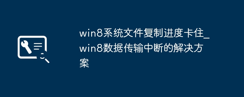 win8系统文件复制进度卡住_win8数据传输中断的解决方案