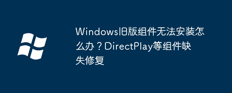 Win10玩家注意！旧版组件DirectPlay缺失快速修复