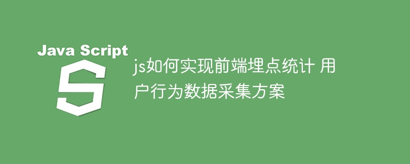 手把手教你用JS实现前端埋点，轻松追踪用户行为数据