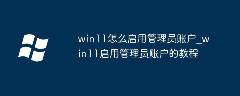 win11怎么开启管理员账户？超详细教程分享！