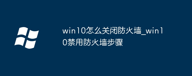 win10防火墙怎么关？超简单步骤教程一次性教会你