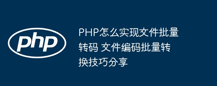 PHP怎么实现文件批量转码 文件编码批量转换技巧分享