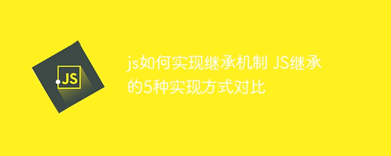js如何实现继承机制 JS继承的5种实现方式对比