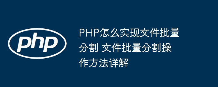 PHP怎么实现文件批量分割 文件批量分割操作方法详解