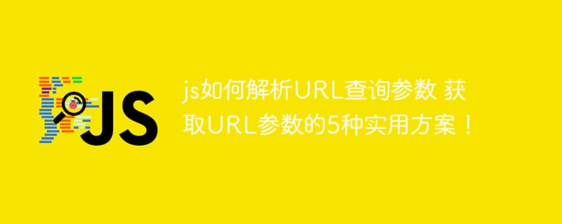 JS怎么解析URL查询参数？这5种方法拿走不谢！