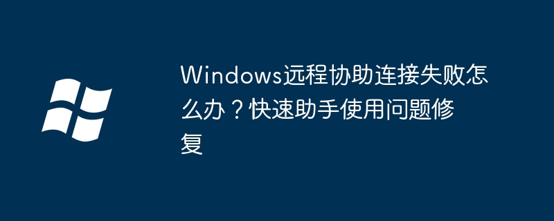 Win10远程协助连不上？快速助手故障修复攻略