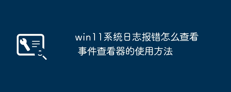 win11系统日志报错怎么查看 事件查看器的使用方法