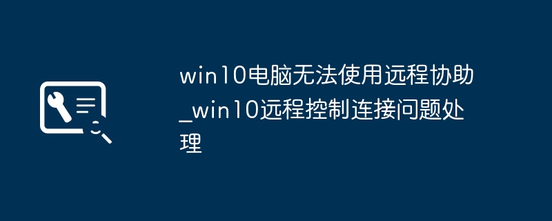 win10远程协助连不上？手把手教你轻松解决！