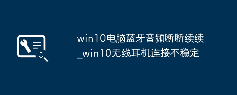 win10电脑蓝牙音频断断续续_win10无线耳机连接不稳定