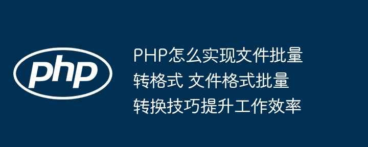 PHP实现文件批量转格式，效率提升看得见！
