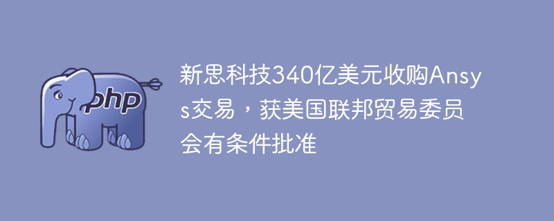 新思科技340亿收购Ansys通过美国FTC审核啦！