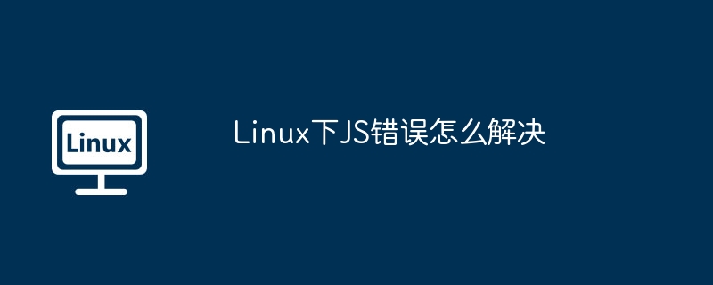 Linux玩转JS报错？手把手教你轻松解决错误方法