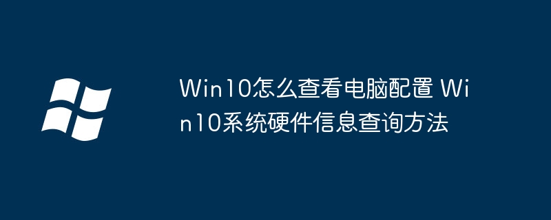 Win10电脑配置怎么看？手把手教你查看硬件信息