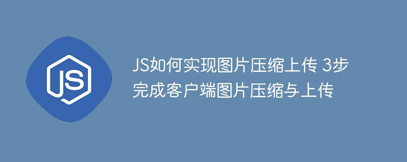 JS实现图片压缩上传，三步轻松搞定（附代码）