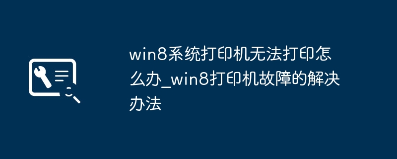 win8系统打印机无法打印怎么办_win8打印机故障的解决办法