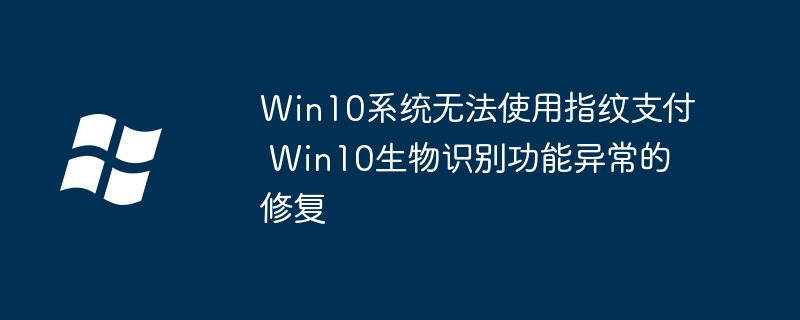 Win10指纹支付不灵了？手把手教你一键解决生物识别故障