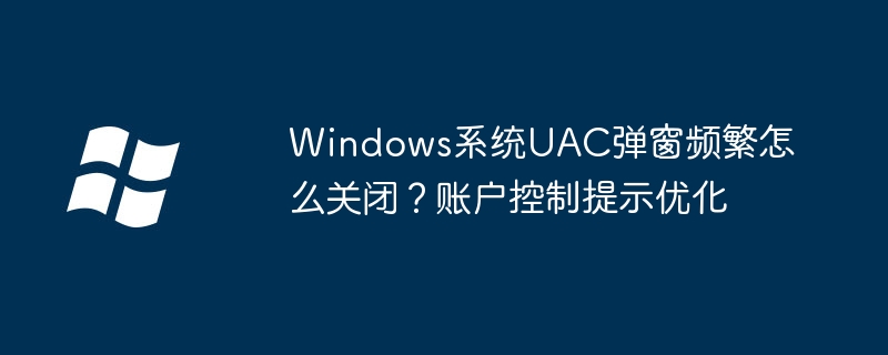 Win系统老是弹UAC账户控制？教你一键关闭不再烦扰