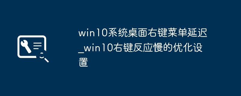 win10右键菜单卡顿？简单几步教你优化提速