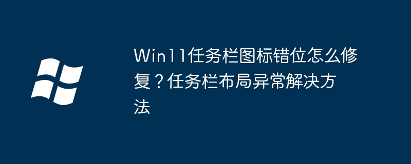 Win11任务栏图标疯了？手把手教你快速恢复任务栏布局