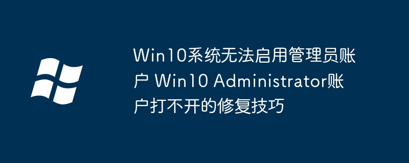 Win10系统无法启用管理员账户 Win10 Administrator账户打不开的修复技巧