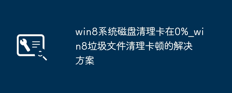win8磁盘清理卡在0%？这样清理C盘垃圾真简单