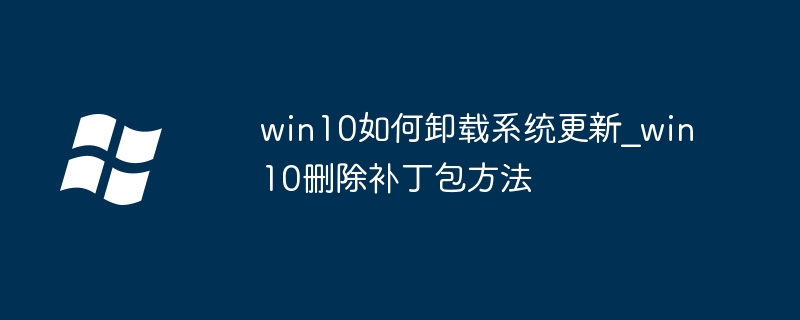 win10如何卸载更新？简单几步教你清除多余补丁