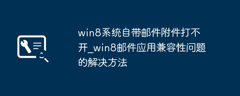 win8邮件打不开附件？手把手教你解决邮件应用的那些事