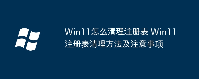 Win11注册表怎么清理？超详细注册表清理教程