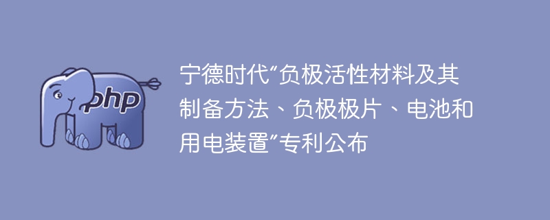 宁德时代“负极活性材料及其制备方法、负极极片、电池和用电装置”专利公布
