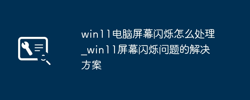 Win11屏幕狂闪不停？手把手教你快速解决，亲测有效！
