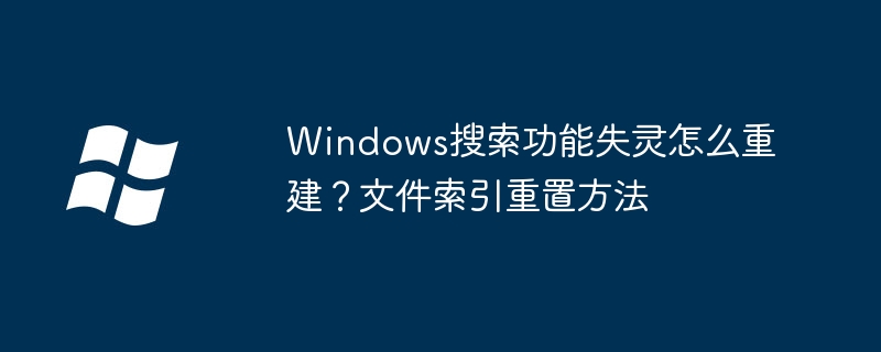 Win10搜索功能失灵？手把手教你重建索引修复