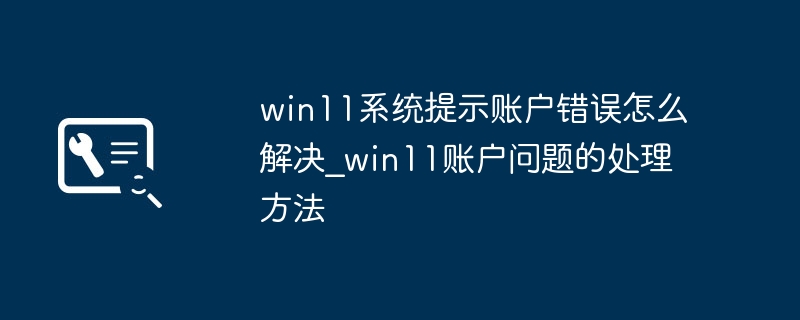 win11系统提示账户错误怎么解决_win11账户问题的处理方法
