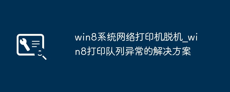 Win8网络打印机灰显脱机？教你一键解决打印队列故障