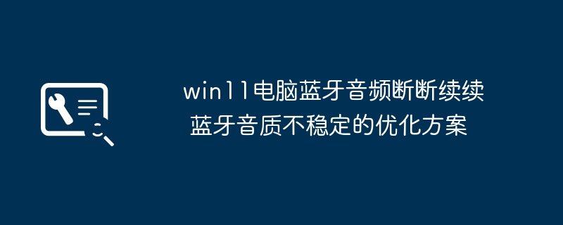 Win11蓝牙音频老是断连？超详细蓝牙音质优化教程