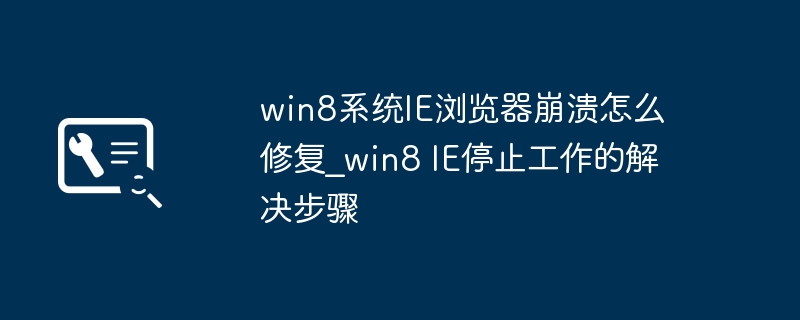Win8IE浏览器崩溃怎么修复？手把手教你搞定IE停止工作问题