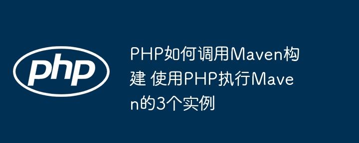 PHP如何调用Maven构建？手把手教你3种实现方法