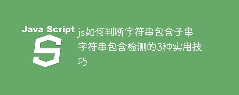 js如何判断字符串包含子串 字符串包含检测的3种实用技巧