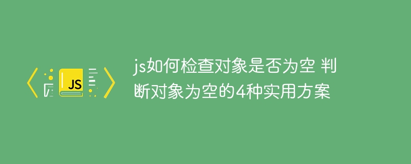 JS判断对象是不是空？这4种方法超简单又实用！