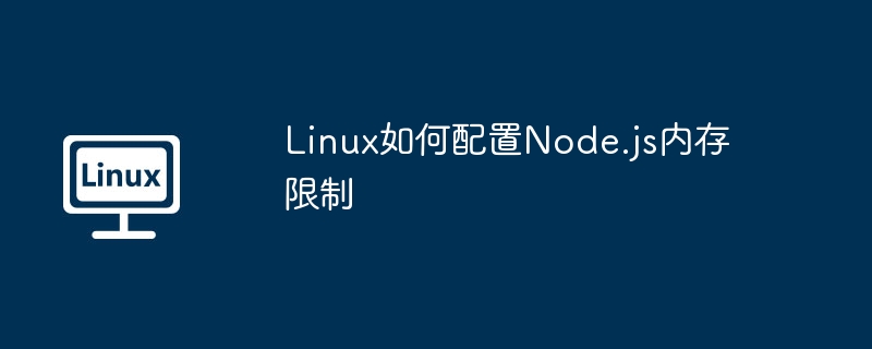 Linux如何设置Node.js内存限制？小白都能看懂！