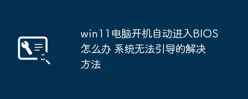 win11电脑开机直接进入BIOS 系统进不去？轻松解决方法