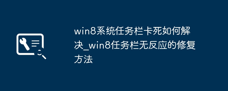 Win8任务栏卡死没反应？手把手教你快速修复任务栏！