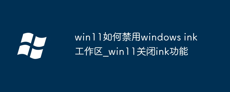 Win11怎么关闭WindowsInk工作区？简单教程教你快速禁用