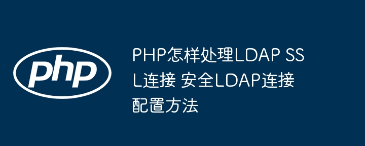 PHP配置LDAPSSL安全连接，超详细教程一条龙！