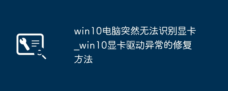 win10电脑突然不识别显卡？手把手教你快速修复驱动问题