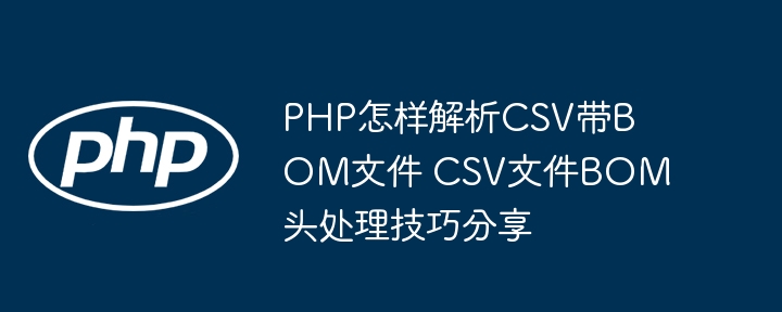 PHP怎样解析CSV带BOM文件 CSV文件BOM头处理技巧分享