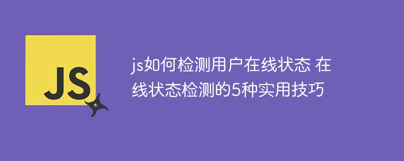 JS实现用户在线状态检测？这5种方法你必须知道！