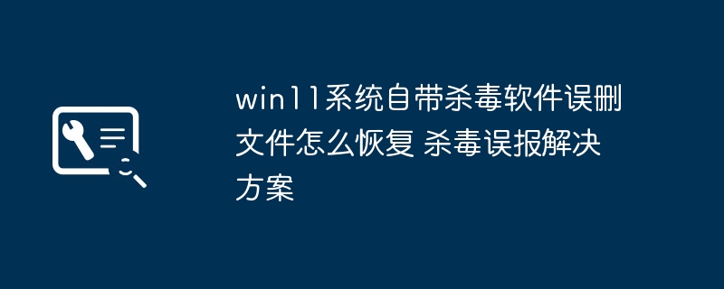 win11系统自带杀毒软件误删文件怎么恢复 杀毒误报解决方案