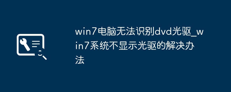 Win7电脑不认DVD光驱？手把手教你快速修复！