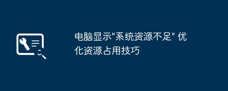 电脑提示资源不足？手把手教你优化资源占用