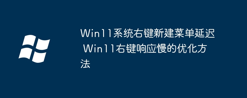 Win11右键卡顿？教你优化新建菜单延迟